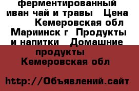 ферментированный иван-чай и травы › Цена ­ 100 - Кемеровская обл., Мариинск г. Продукты и напитки » Домашние продукты   . Кемеровская обл.